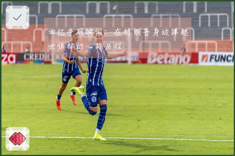 回忆夺冠瞬间：在特朗普身边捧起世俱杯的心路历程