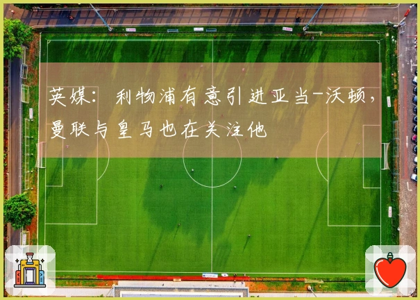英媒：利物浦有意引进亚当-沃顿，曼联与皇马也在关注他