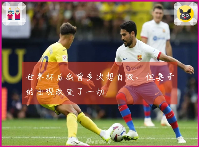 世界杯后我曾多次想自毁，但妻子的出现改变了一切