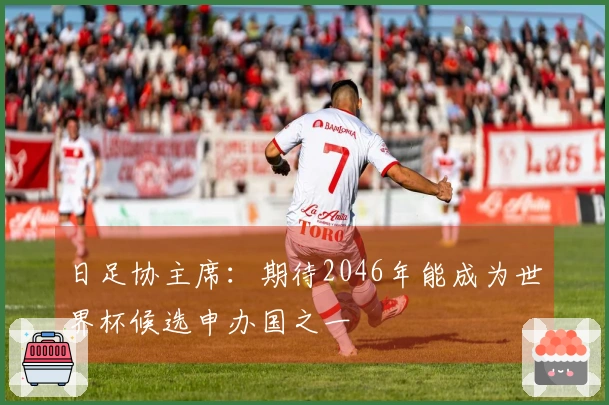 日足协主席：期待2046年能成为世界杯候选申办国之一