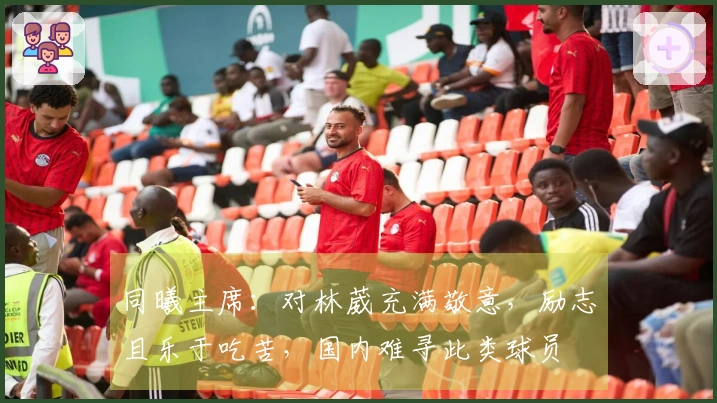 同曦主席：对林葳充满敬意，励志且乐于吃苦，国内难寻此类球员