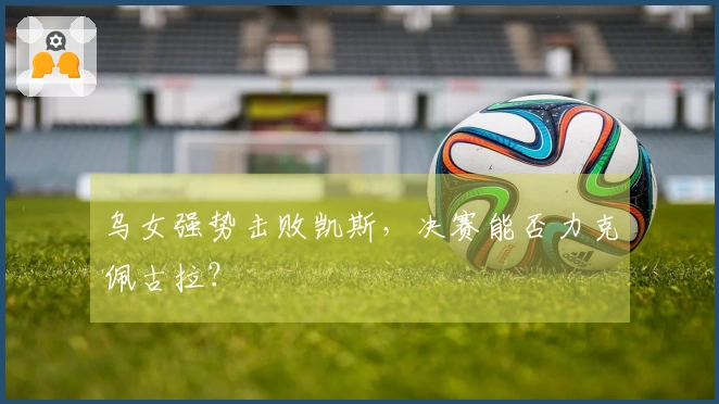 乌女强势击败凯斯，决赛能否力克佩古拉？
