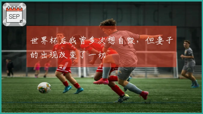 世界杯后我曾多次想自毁，但妻子的出现改变了一切