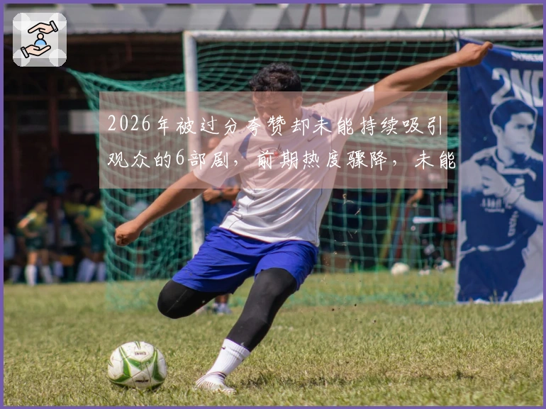 2026年被过分夸赞却未能持续吸引观众的6部剧，前期热度骤降，未能坚持观看就放弃了