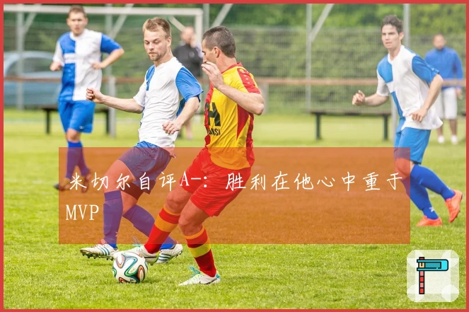 米切尔自评A-：胜利在他心中重于MVP