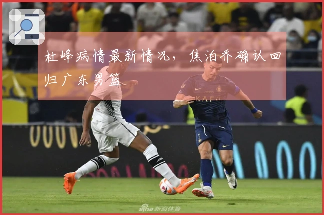 杜峰病情最新情况，焦泊乔确认回归广东男篮
