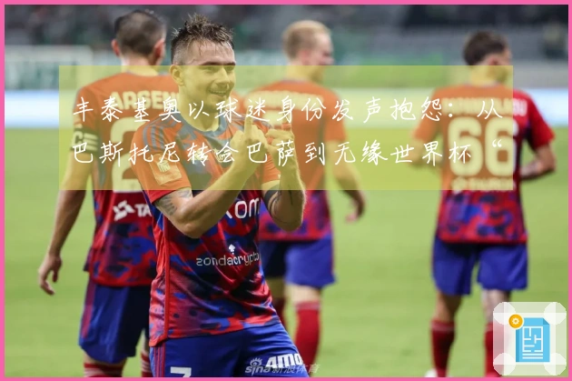 丰泰基奥以球迷身份发声抱怨：从巴斯托尼转会巴萨到无缘世界杯“太糟了”