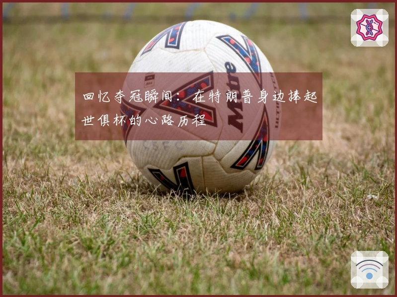 回忆夺冠瞬间：在特朗普身边捧起世俱杯的心路历程