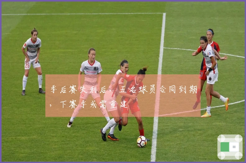 季后赛失利后，五名球员合同到期，下赛季或需重建