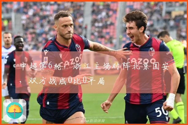 中超第6轮，浙江主场对阵北京国安，双方战成0比0平局