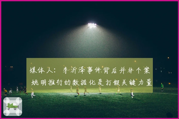 媒体人：李沂泽事件背后并非个案 姚明推行的数据化是打假关键力量