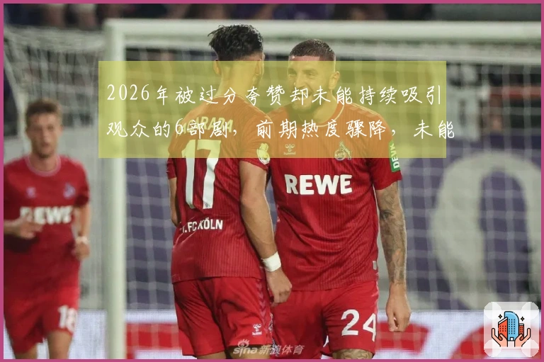 2026年被过分夸赞却未能持续吸引观众的6部剧，前期热度骤降，未能坚持观看就放弃了