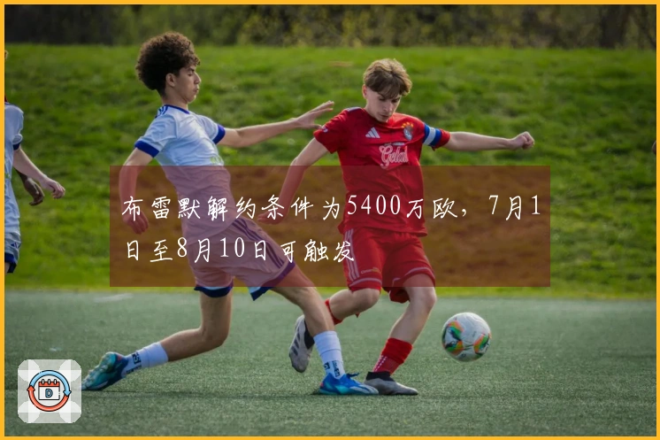 布雷默解约条件为5400万欧，7月1日至8月10日可触发