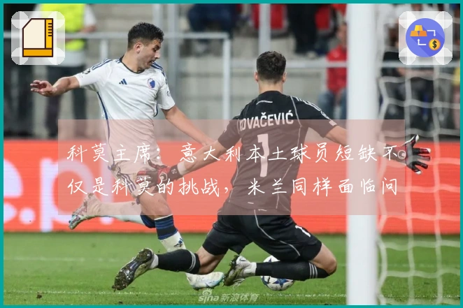 科莫主席：意大利本土球员短缺不仅是科莫的挑战，米兰同样面临问题