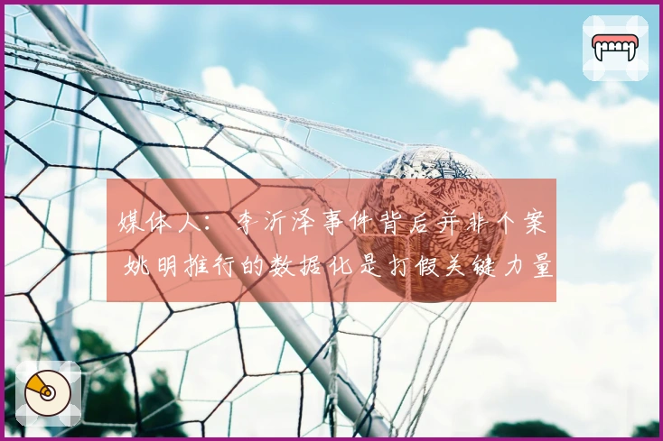 媒体人：李沂泽事件背后并非个案 姚明推行的数据化是打假关键力量