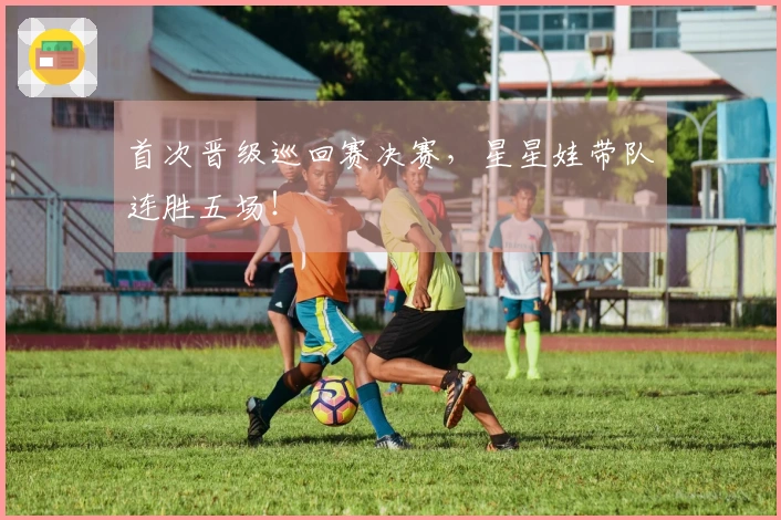 首次晋级巡回赛决赛，星星娃带队连胜五场！