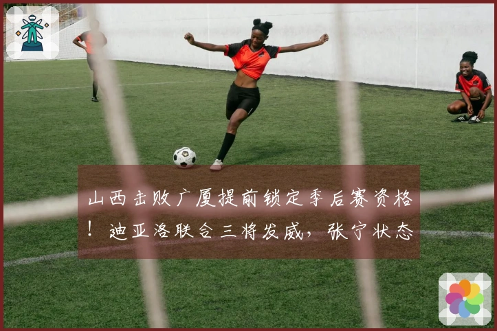 山西击败广厦提前锁定季后赛资格！迪亚洛联合三将发威，张宁状态不佳！