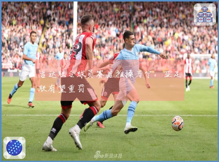 吉达联合球员赛后推搡马宁，亚足联有望重罚