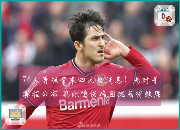 76人晋级带来四大好消息！老对手赛程公布 恩比德伤病困扰或将缺席