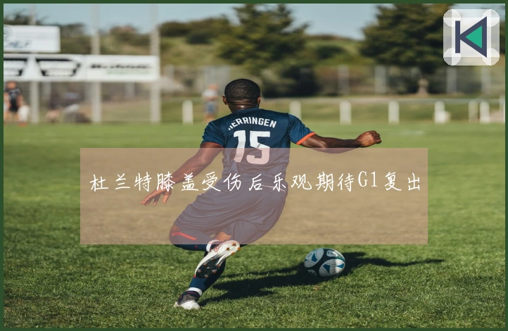 杜兰特膝盖受伤后乐观期待G1复出