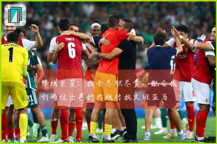 锋线巨星：我会尽职尽责，配合我们两位出色的内线对抗文班亚马