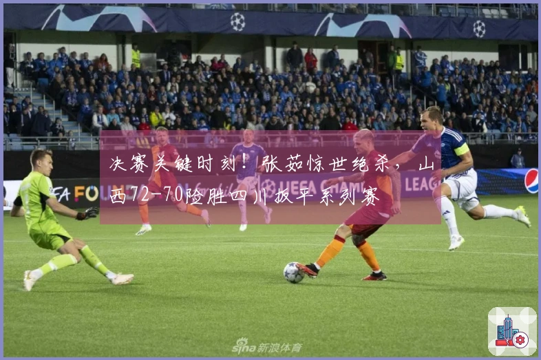 决赛关键时刻！张茹惊世绝杀，山西72-70险胜四川扳平系列赛