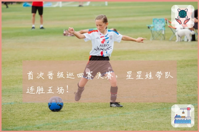 首次晋级巡回赛决赛，星星娃带队连胜五场！