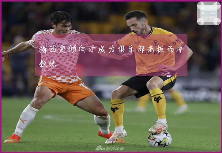 梅西更倾向于成为俱乐部老板而非教练
