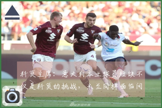 科莫主席：意大利本土球员短缺不仅是科莫的挑战，米兰同样面临问题
